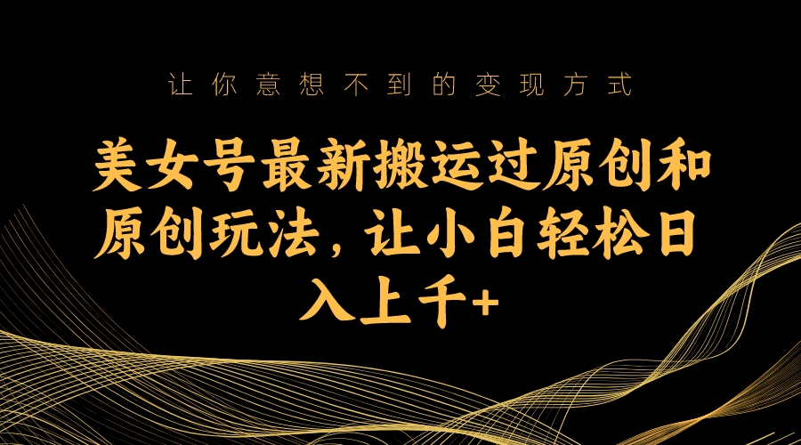 美女号最新搬运过原创和原创玩法,让小白轻松日入上千-搞钱花