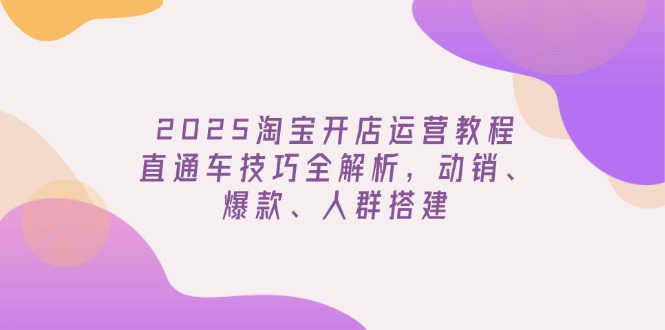 2025淘宝开店运营教程更新，直通车技巧全解析，动销、爆款、人群搭建-搞钱花
