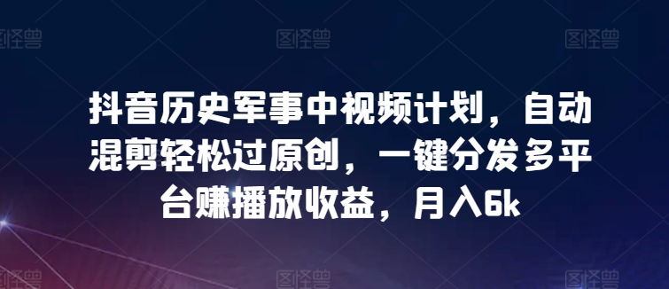 抖音历史军事中视频计划,自动混剪轻松过原创,一键分发多平台赚播放收益,月入6k-搞钱花