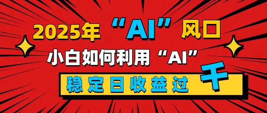 2025“ AI ”风口,新手小白如何利用ai,每日收益稳定过千-搞钱花