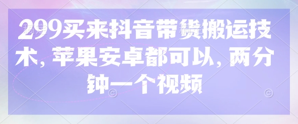 299买来抖音带货搬运技术，苹果安卓都可以，两分钟一个视频-搞钱花