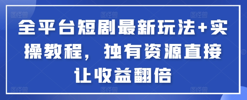 全平台短剧最新玩法+实操教程，独有资源直接让收益翻倍-搞钱花