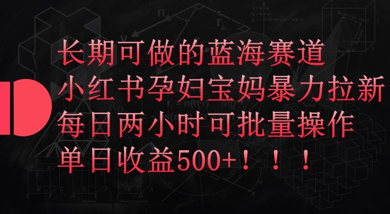 长期可做的蓝海赛道，小红书孕妇宝妈暴力拉新玩法，每日两小时可批量操作，单日收益500+-搞钱花