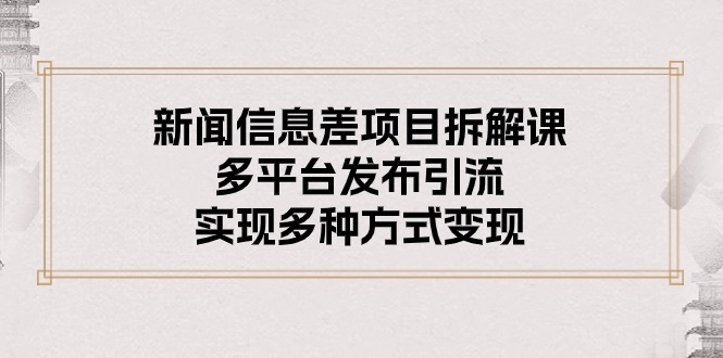 （10805期）新闻信息差项目拆解课：多平台发布引流，实现多种方式变现-搞钱花