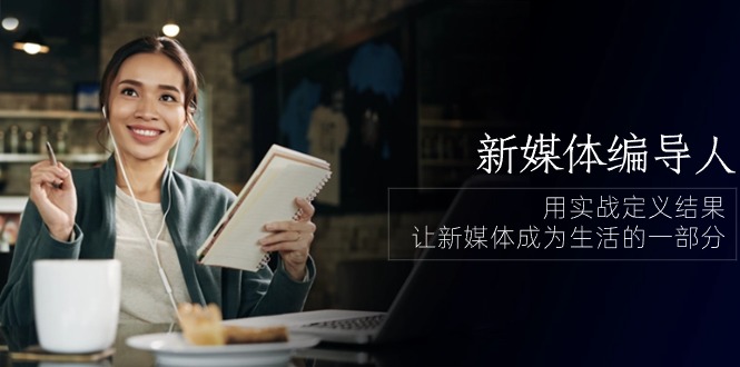 （10722期）新媒体-编导人，用实战定义结果，让新媒体成为生活的一部分 (84节课)-搞钱花