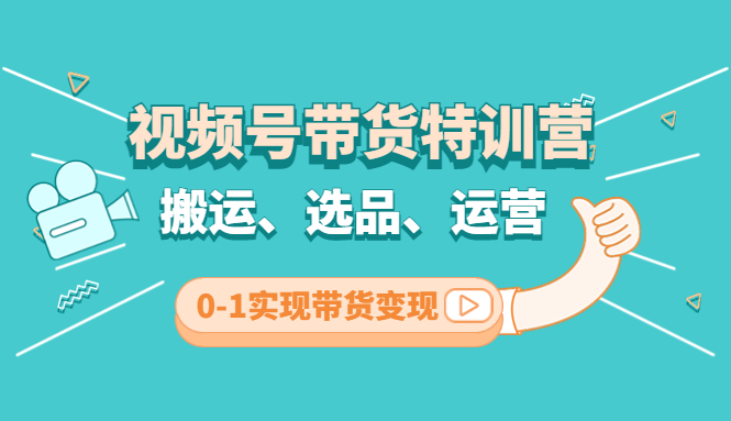 视频号带货特训营(第3期):搬运、选品、运营、0-1实现带货变现-搞钱花