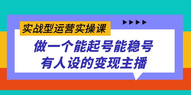 实战型运营实操课,做一个能起号能稳号有人设的变现主播-搞钱花