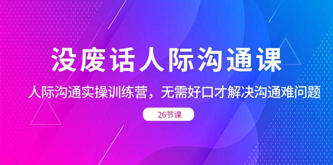 没废话人际 沟通课，人际 沟通实操训练营，无需好口才解决沟通难问题-搞钱花