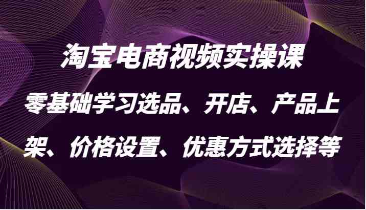 淘宝电商视频实操课，零基础学习选品、开店、产品上架、价格设置、优惠方式选择等-搞钱花