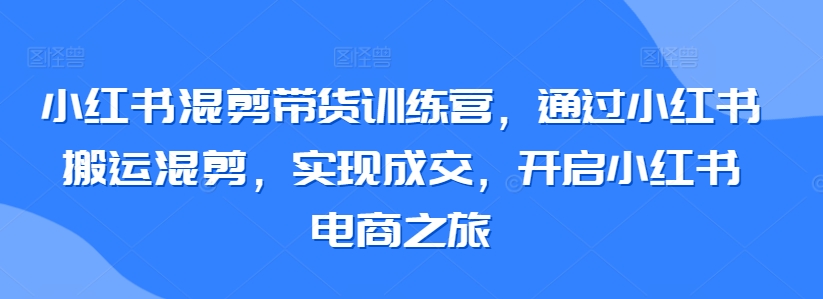 小红书混剪带货训练营，通过小红书搬运混剪，实现成交，开启小红书电商之旅-搞钱花