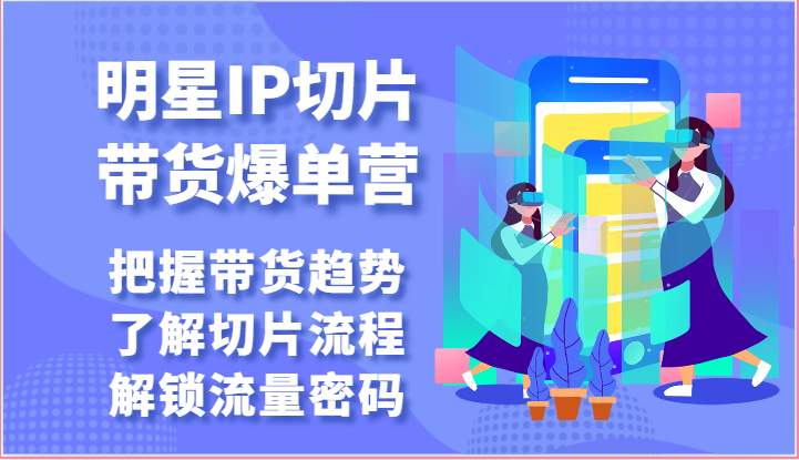 明星IP切片带货爆单营-把握带货趋势，了解切片流程，解锁流量密码（69节）-搞钱花