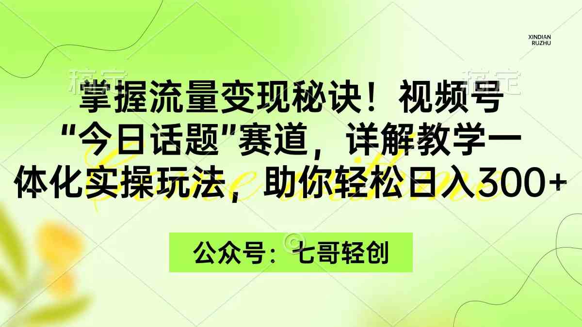 （9437期）掌握流量变现秘诀！视频号“今日话题”赛道，一体化实操玩法，助你日入300+-搞钱花