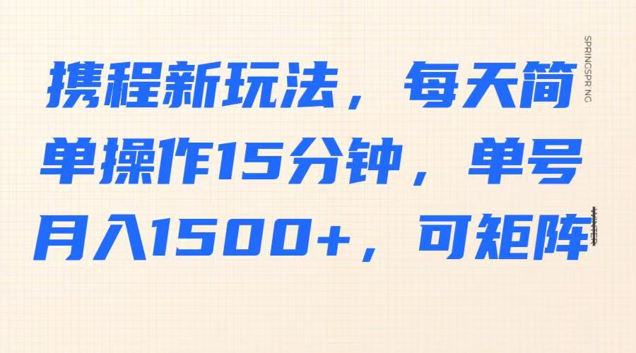 携程新玩法,每天简单操作15分钟,单号月入1500+,可矩阵-搞钱花
