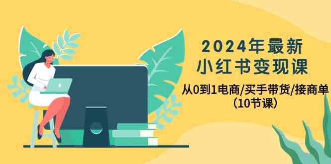 2024年最新小红书变现课,从0到1电商/买手带货/接商单(10节课)-搞钱花