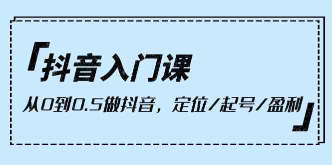 （10076期）抖音入门课，从0到0.5做抖音，定位/起号/盈利（9节课）-搞钱花