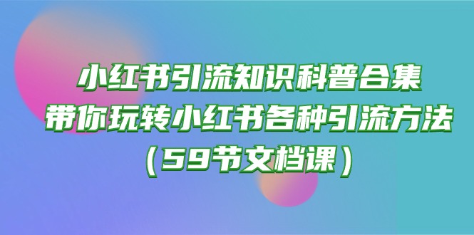小红书引流知识科普合集，带你玩转小红书各种引流方法（59节文档课）-搞钱花