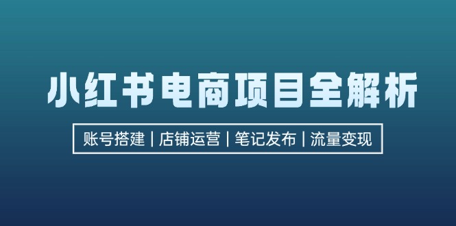 （12915期）小红书电商项目全解析，包括账号搭建、店铺运营、笔记发布  实现流量变现-搞钱花