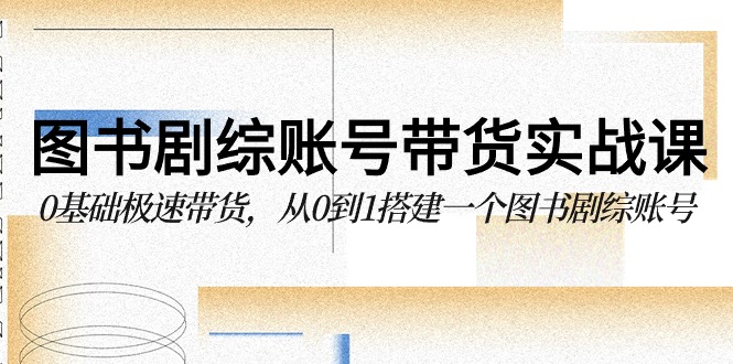 图书剧综账号带货实战课，0基础极速带货，从0到1搭建一个图书剧综账号-搞钱花