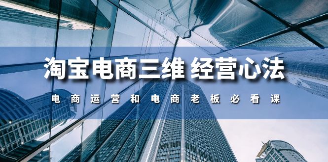 （10761期）淘宝电商三维 经营心法：电商运营和电商老板必看课（59节课）-搞钱花