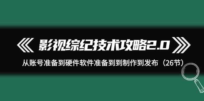 （9633期）影视 综纪技术攻略2.0：从账号准备到硬件软件准备到到制作到发布（26节）-搞钱花