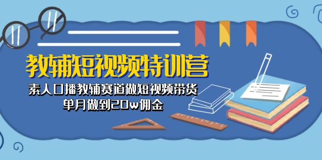 （10801期）教辅-短视频特训营： 素人口播教辅赛道做短视频带货，单月做到20w佣金-搞钱花