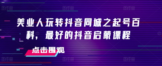 美业人玩转抖音同城之起号百科，最好的抖音启蒙课程-搞钱花