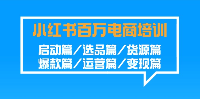 小红书百万电商培训班:启动篇/选品篇/货源篇/爆款篇/运营篇/变现篇-搞钱花