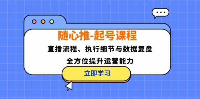 随心推起号课程：直播流程、执行细节与数据复盘，全方位提升运营能力-搞钱花