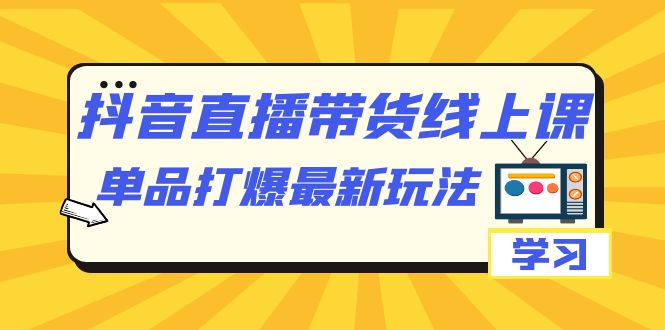 抖音·直播带货线上课,单品打爆最新玩法(12节课)-搞钱花