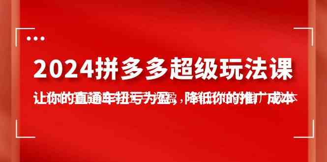 （10036期）2024拼多多-超级玩法课，让你的直通车扭亏为盈，降低你的推广成本-7节课-搞钱花