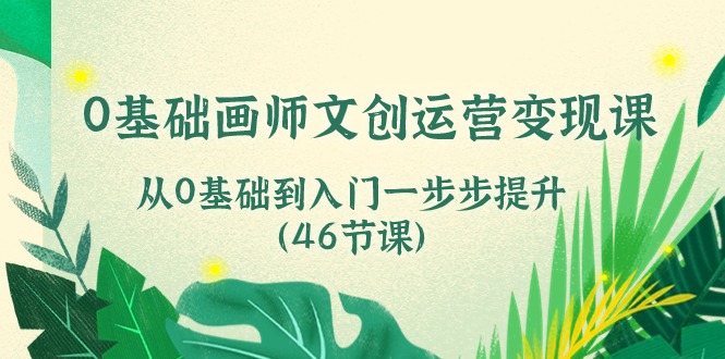0基础画师文创运营变现课，从0基础到入门一步步提升（46节课）-搞钱花