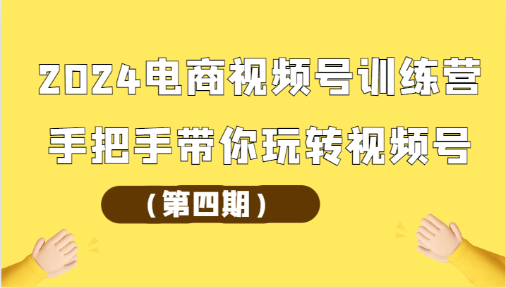 2024电商视频号训练营（第四期）手把手带你玩转视频号-搞钱花