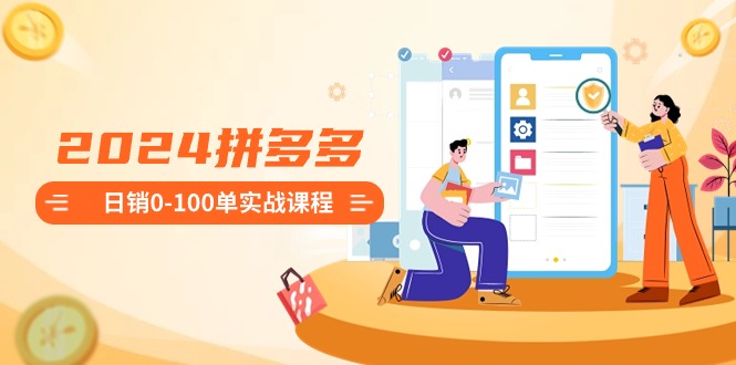 2024拼多多日销0-100单实战课程:新手注册开店到日销100单整套流程-搞钱花