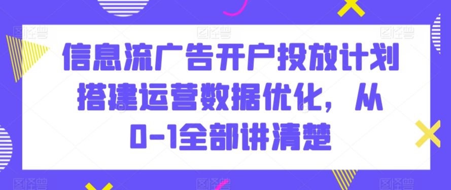 信息流广告开户投放计划搭建运营数据优化，从0-1全部讲清楚-搞钱花