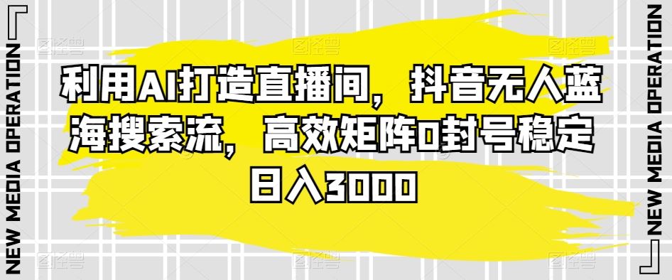 利用AI打造直播间，抖音无人蓝海搜索流，高效矩阵0封号稳定日入3000-搞钱花