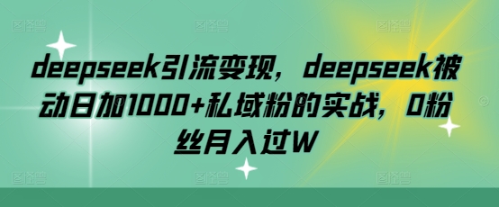 deepseek引流变现,deepseek被动日加1000+私域粉的实战,0粉丝月入过W