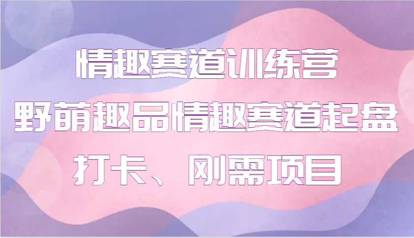 情趣赛道训练营 野萌趣品情趣赛道起盘打卡、刚需项目-搞钱花