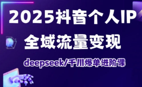 2025抖音个人IP全域流量变现进阶课，deepseek千川爆单进阶课-搞钱花