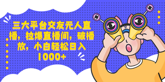 三大平台交友无人直播，拉爆直播间，破播放，小白轻松日入1000+-搞钱花