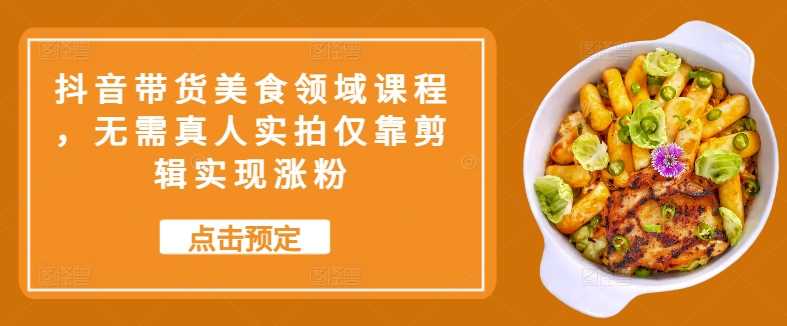 抖音带货美食领域课程，无需真人实拍仅靠剪辑实现涨粉-搞钱花