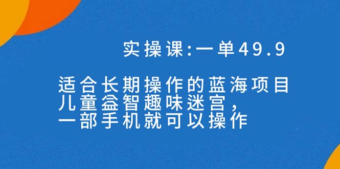 一单49.9长期蓝海项目,儿童益智趣味迷宫,一部手机月入3000+(附素材)-搞钱花
