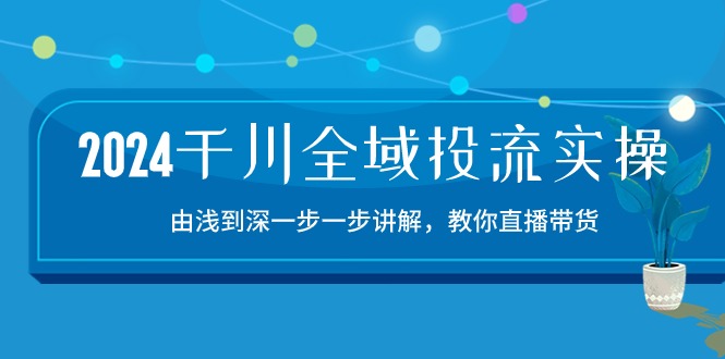 2024千川全域投流精品实操：由谈到深一步一步讲解，教你直播带货（15节）-搞钱花