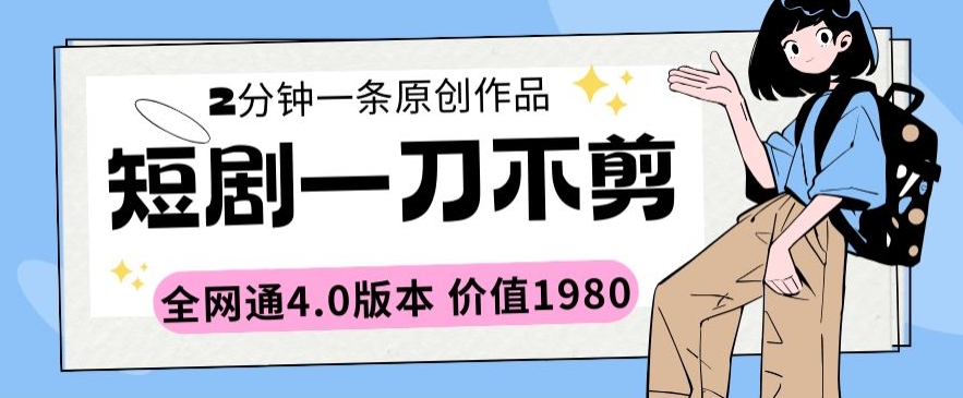 短剧一刀不剪2分钟一条全网通4.0版本价值1980-搞钱花