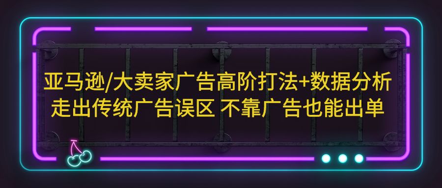 亚马逊/大卖家广告高阶打法+数据分析，走出传统广告误区 不靠广告也能出单-搞钱花
