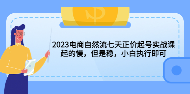 2023电商自然流七天正价起号实战课：起的慢，但是稳，小白执行即可！-搞钱花