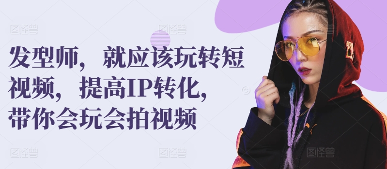 发型师，就应该玩转短视频，提高IP转化，带你会玩会拍视频-搞钱花