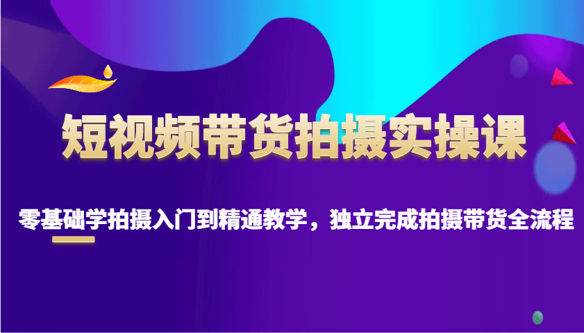 短视频带货拍摄实操课，零基础学拍摄入门到精通教学，独立完成拍摄带货全流程-搞钱花