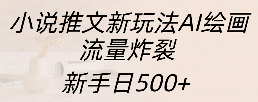小说推文新玩法AI绘画，流量炸裂，新手日入500+-搞钱花