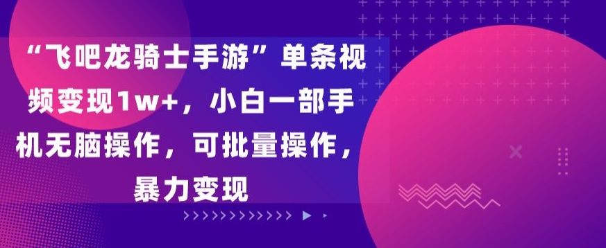 飞吧龙骑士手游”单条视频变现1w+,小白一部手机无脑操作,可批量操作,暴力变现-搞钱花