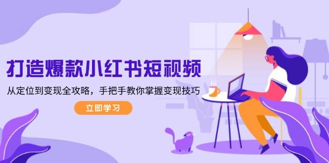 打造爆款小红书短视频，从定位到变现全攻略，手把手教你掌握变现技巧-搞钱花
